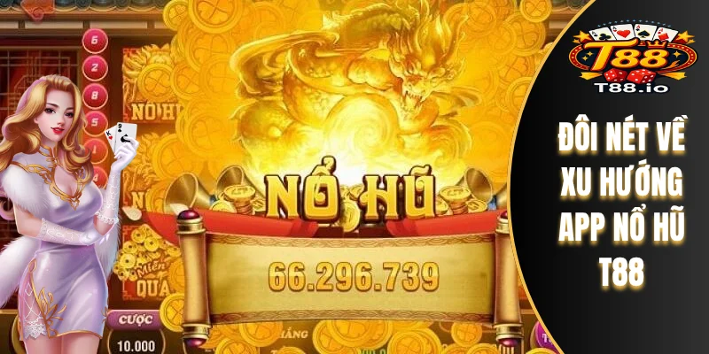 Đánh Giá Chi Tiết App Nổ Hũ T88 - Giao Diện Và Tính Năng 5 Đôi nét về xu hướng App Nổ Hũ T88