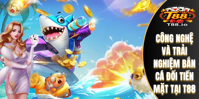 Bắn Cá Đổi Tiền Mặt T88 - Gameplay Và Công Nghệ Đồ Họa Số 1 7 Công nghệ và trải nghiệm bắn cá đổi tiền mặt tại T88
